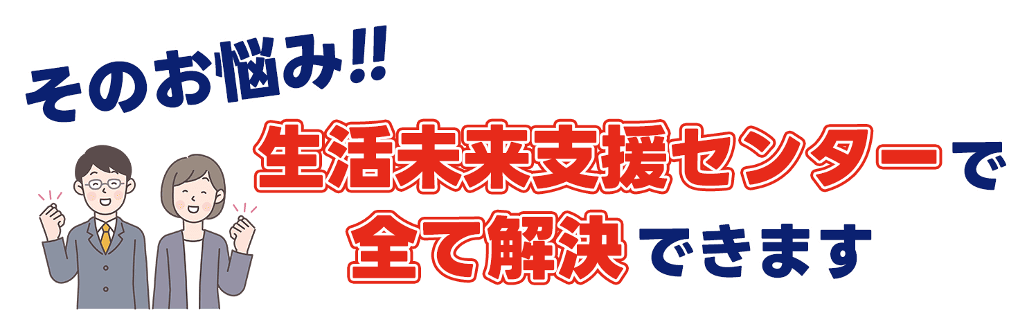 そのお悩み！生活保護支援センターで全て解決できます